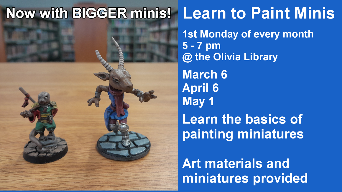 Learn to Paint Minis
1st Monday of every month 
5 - 7 pm
@ the Olivia Library
March 6
April 6
May 1
Learn the basics of painting miniatures

Art materials and miniatures provided