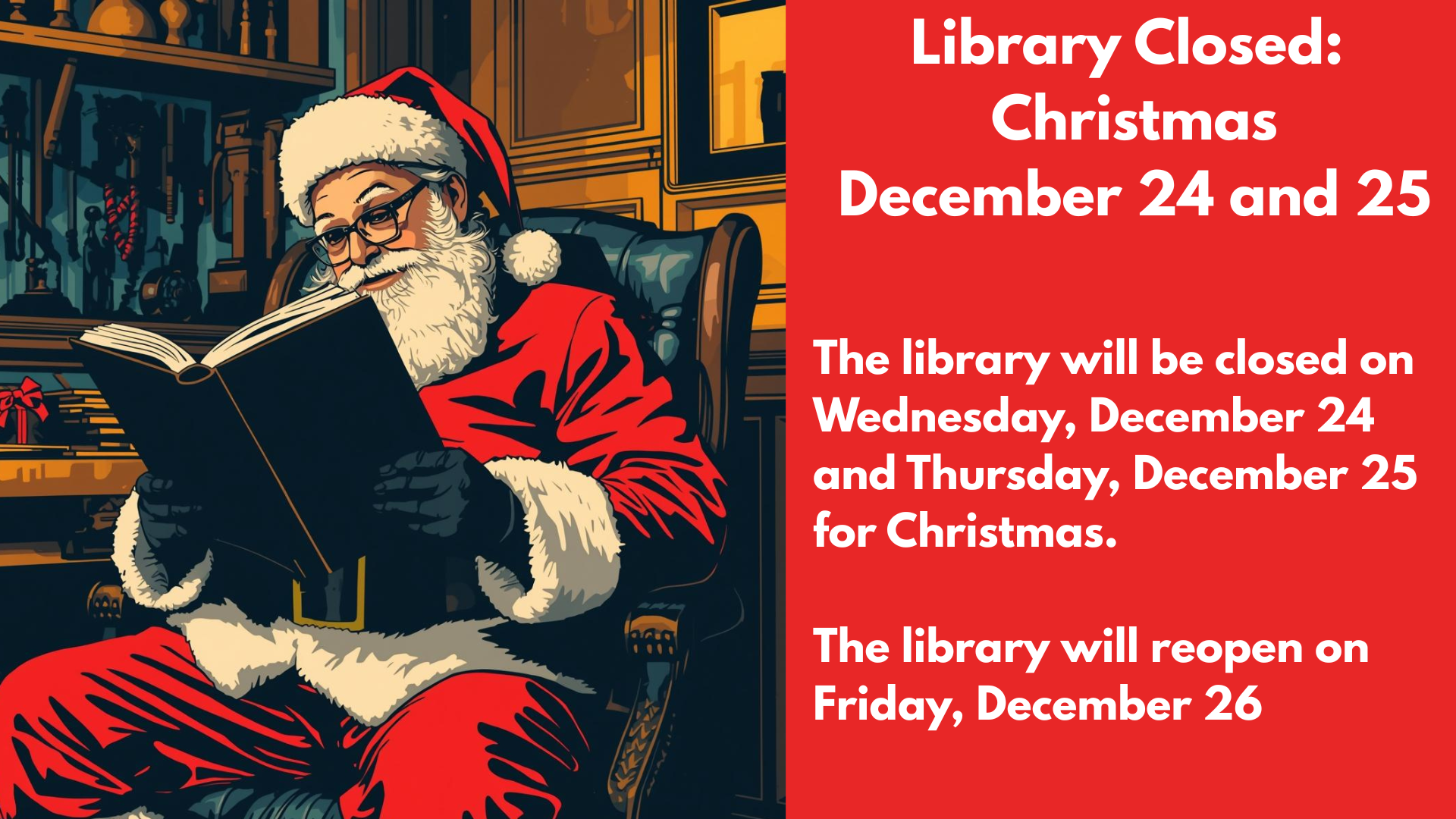 Library Closed:
Christmas
December 24 and 25
The library will be closed on Wednesday, December 24 and Thursday, December 25 for Christmas.
The library will reopen on
Friday, December 26